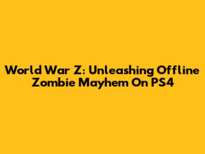 World War Z: Unleashing Offline Zombie Mayhem On PS4