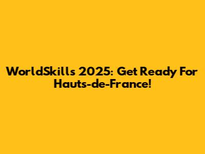 WorldSkills 2025: Get Ready For Hauts-de-France!