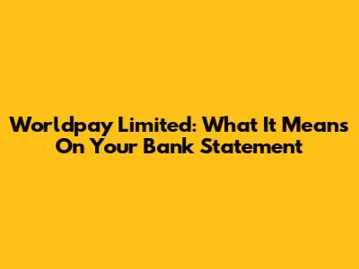 Worldpay Limited: What It Means On Your Bank Statement