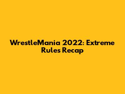 WrestleMania 2022: Extreme Rules Recap