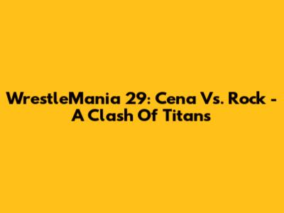 WrestleMania 29: Cena Vs. Rock - A Clash Of Titans