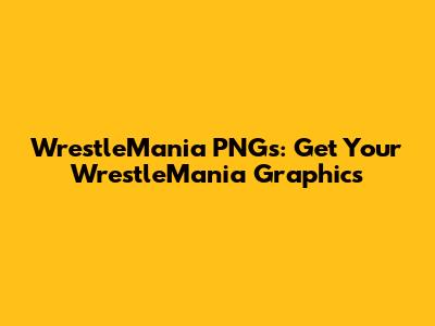 WrestleMania PNGs: Get Your WrestleMania Graphics