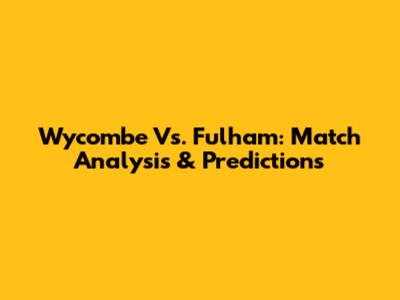 Wycombe Vs. Fulham: Match Analysis & Predictions
