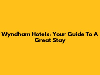 Wyndham Hotels: Your Guide To A Great Stay