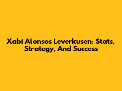 Xabi Alonso's Leverkusen: Stats, Strategy, And Success