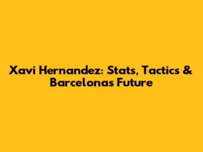 Xavi Hernandez: Stats, Tactics & Barcelona's Future