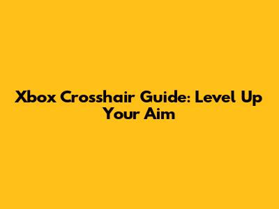 Xbox Crosshair Guide: Level Up Your Aim