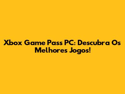 Xbox Game Pass PC: Descubra Os Melhores Jogos!