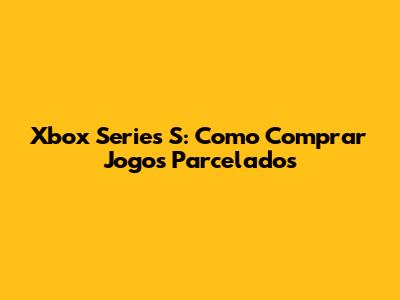 Xbox Series S: Como Comprar Jogos Parcelados