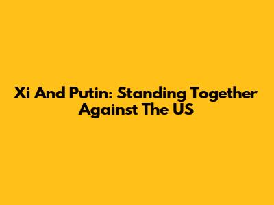Xi And Putin: Standing Together Against The US