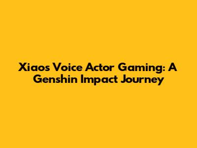 Xiao's Voice Actor Gaming: A Genshin Impact Journey