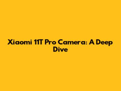 Xiaomi 11T Pro Camera: A Deep Dive