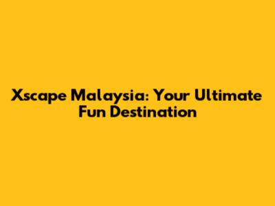 Xscape Malaysia: Your Ultimate Fun Destination