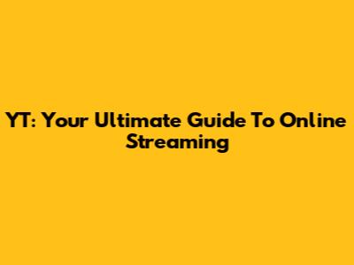 YT: Your Ultimate Guide To Online Streaming