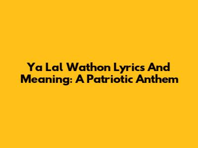 Ya Lal Wathon Lyrics And Meaning: A Patriotic Anthem
