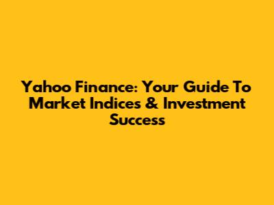 Yahoo Finance: Your Guide To Market Indices & Investment Success