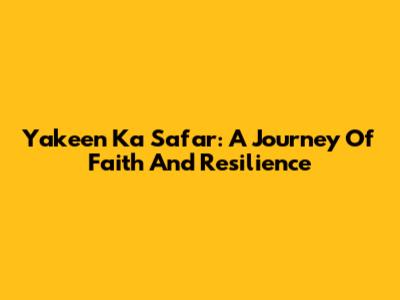 Yakeen Ka Safar: A Journey Of Faith And Resilience