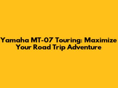 Yamaha MT-07 Touring: Maximize Your Road Trip Adventure