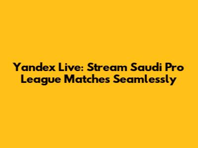 Yandex Live: Stream Saudi Pro League Matches Seamlessly