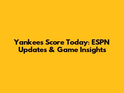 Yankees Score Today: ESPN Updates & Game Insights