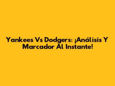 Yankees Vs Dodgers: ¡Análisis Y Marcador Al Instante!