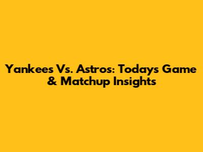 Yankees Vs. Astros: Today's Game & Matchup Insights