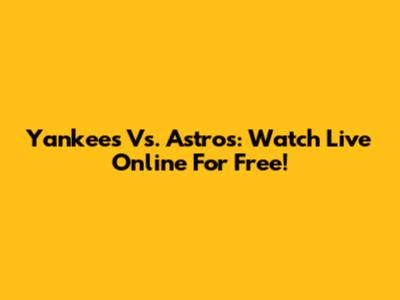 Yankees Vs. Astros: Watch Live Online For Free!