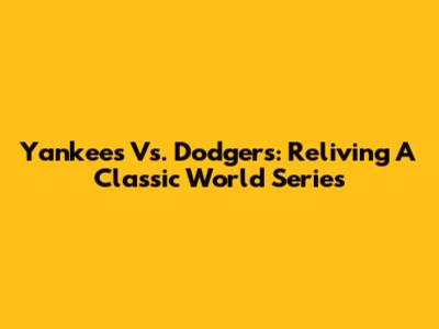 Yankees Vs. Dodgers: Reliving A Classic World Series