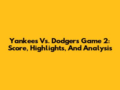 Yankees Vs. Dodgers Game 2: Score, Highlights, And Analysis