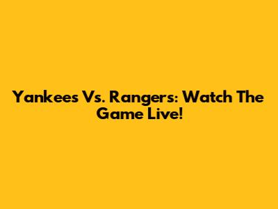 Yankees Vs. Rangers: Watch The Game Live!