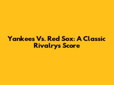 Yankees Vs. Red Sox: A Classic Rivalry's Score