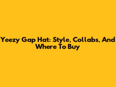 Yeezy Gap Hat: Style, Collabs, And Where To Buy
