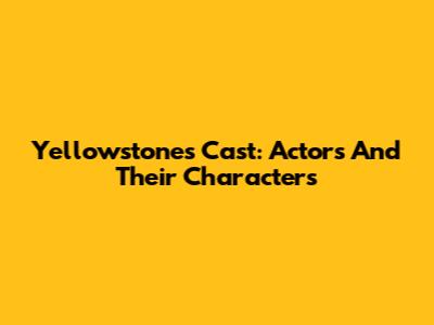 Yellowstone's Cast: Actors And Their Characters