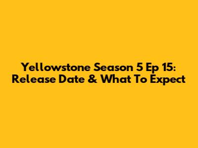 Yellowstone Season 5 Ep 15: Release Date & What To Expect