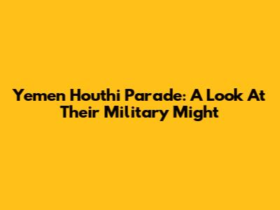 Yemen Houthi Parade: A Look At Their Military Might