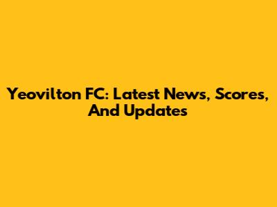 Yeovilton FC: Latest News, Scores, And Updates