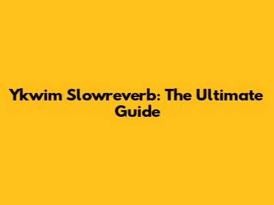 Ykwim Slowreverb: The Ultimate Guide
