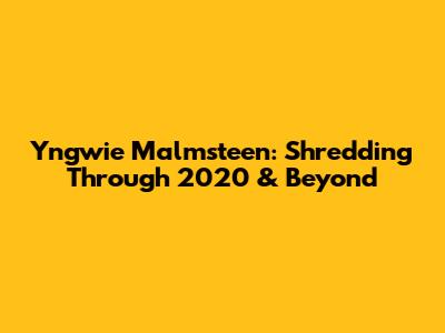 Yngwie Malmsteen: Shredding Through 2020 & Beyond