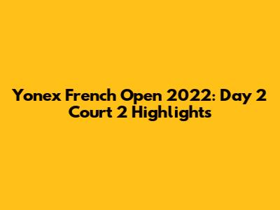Yonex French Open 2022: Day 2 Court 2 Highlights