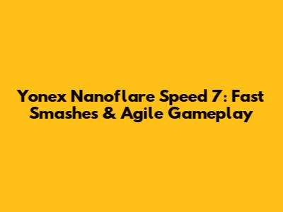 Yonex Nanoflare Speed 7: Fast Smashes & Agile Gameplay