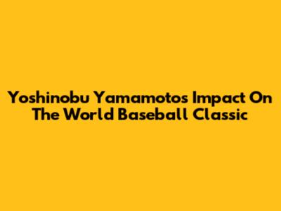 Yoshinobu Yamamoto's Impact On The World Baseball Classic