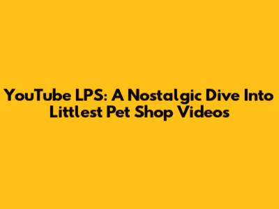 YouTube LPS: A Nostalgic Dive Into Littlest Pet Shop Videos
