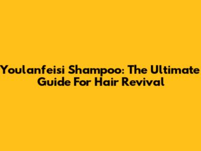 Youlanfeisi Shampoo: The Ultimate Guide For Hair Revival