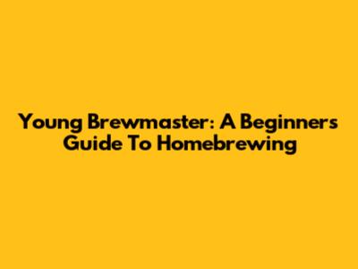 Young Brewmaster: A Beginner's Guide To Homebrewing