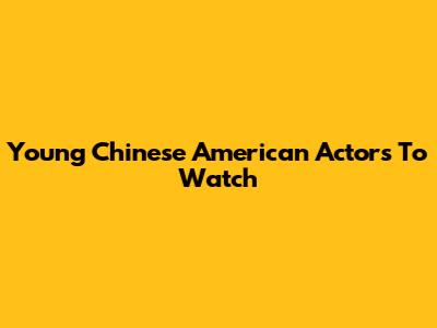 Young Chinese American Actors To Watch
