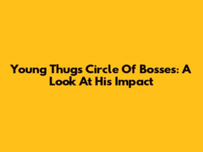 Young Thug's Circle Of Bosses: A Look At His Impact