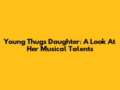 Young Thug's Daughter: A Look At Her Musical Talents