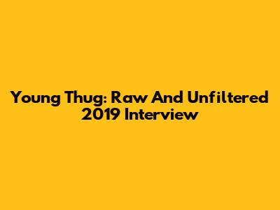 Young Thug: Raw And Unfiltered 2019 Interview