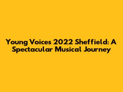 Young Voices 2022 Sheffield: A Spectacular Musical Journey