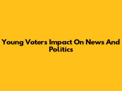 Young Voters' Impact On News And Politics